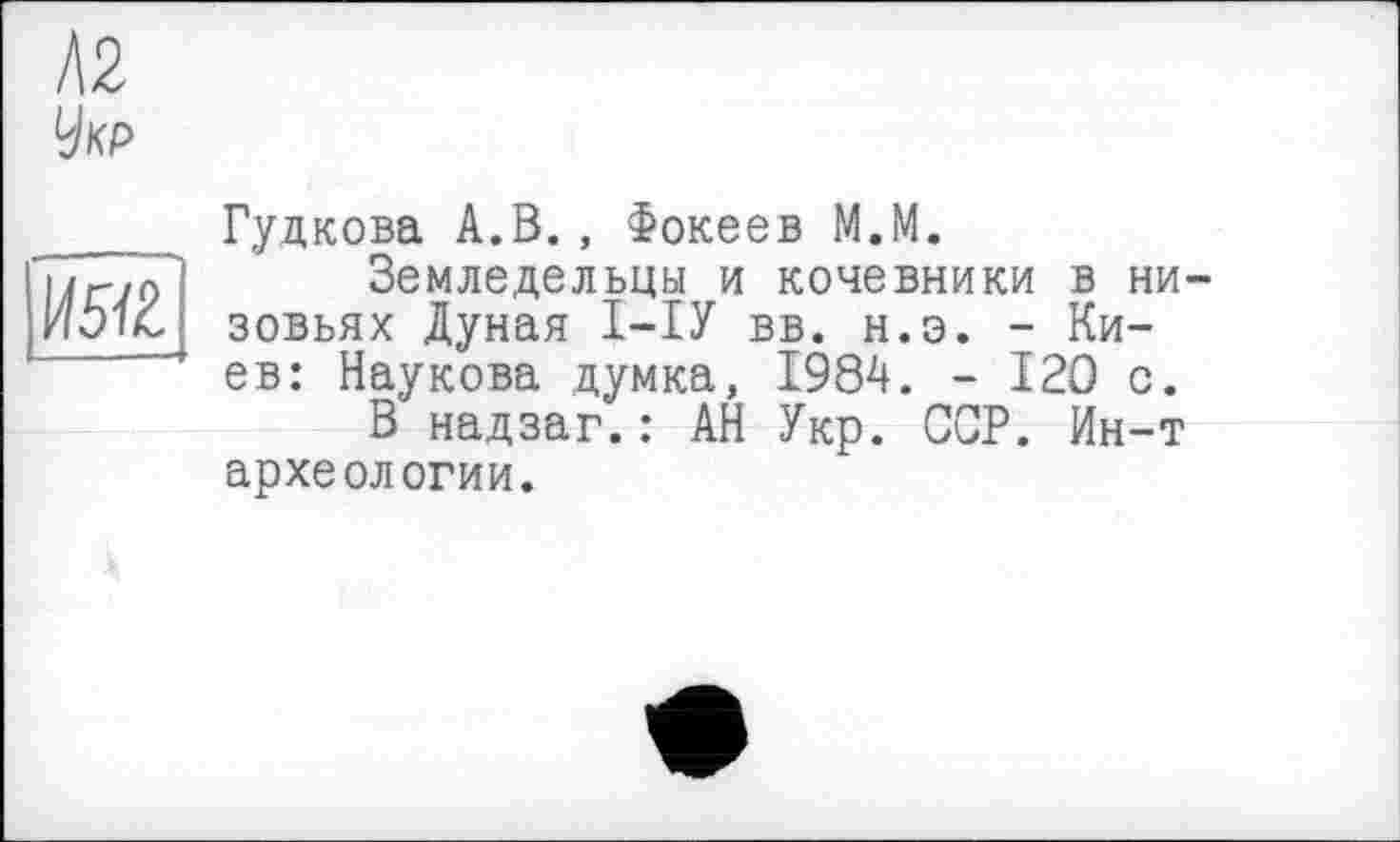 ﻿I\2
Укр

Гудкова А.В., Фокеев М.М.
Земледельцы и кочевники в низовьях Дуная І—ІУ вв. н.э. - Киев: Наукова думка, 1984. - 120 с.
В надзаг.: АН Укр. ССР. Ин-т археологии.